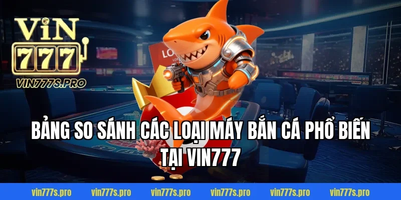 MÁY BẮN CÁ TẠI VIN777: THIẾT BỊ HIỆN ĐẠI, THÔNG MINH 5 Bảng so sánh các loại máy bắn cá phổ biến tại VIN777