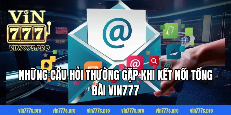 LIÊN HỆ VIN777 - TƯ VẤN CHUYÊN NGHIỆP, TẬN TÂM NHẤT 5 Những câu hỏi thường gặp khi kết nối tổng đài Vin777